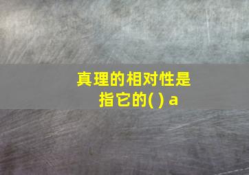 真理的相对性是指它的( ) a